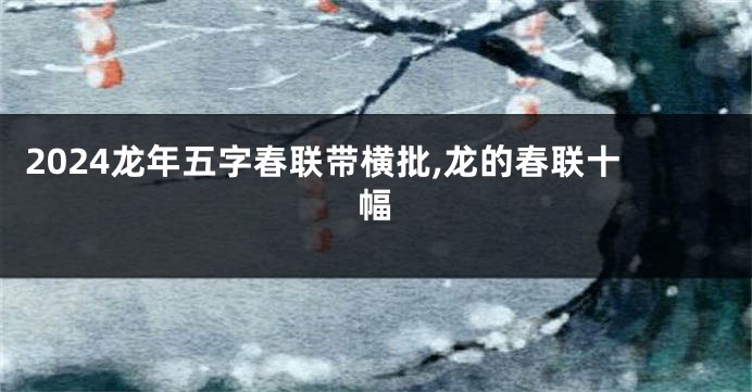 2024龙年五字春联带横批,龙的春联十幅
