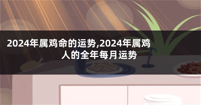 2024年属鸡命的运势,2024年属鸡人的全年每月运势