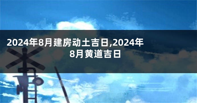 2024年8月建房动土吉日,2024年8月黄道吉日