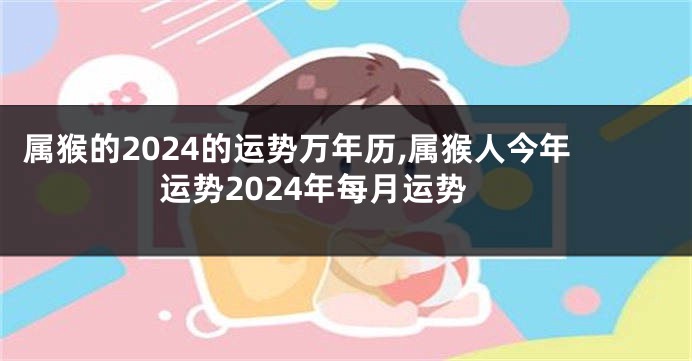 属猴的2024的运势万年历,属猴人今年运势2024年每月运势