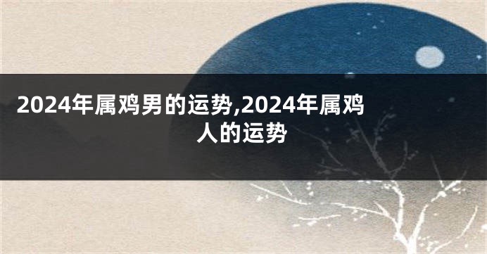 2024年属鸡男的运势,2024年属鸡人的运势