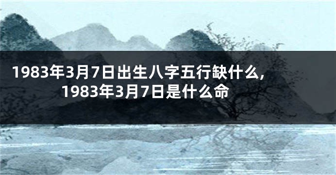 1983年3月7日出生八字五行缺什么,1983年3月7日是什么命