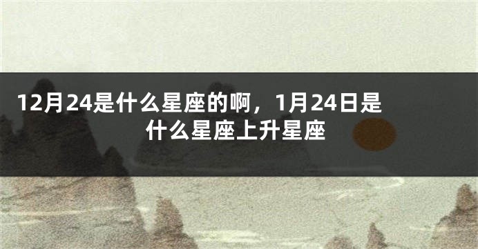 12月24是什么星座的啊，1月24日是什么星座上升星座