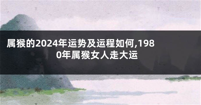 属猴的2024年运势及运程如何,1980年属猴女人走大运