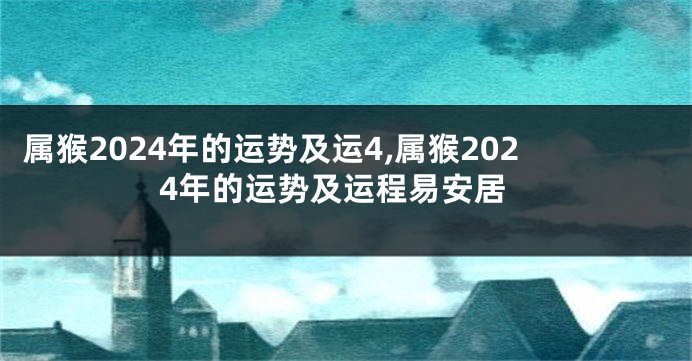 属猴2024年的运势及运4,属猴2024年的运势及运程易安居