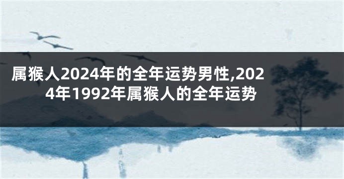 属猴人2024年的全年运势男性,2024年1992年属猴人的全年运势