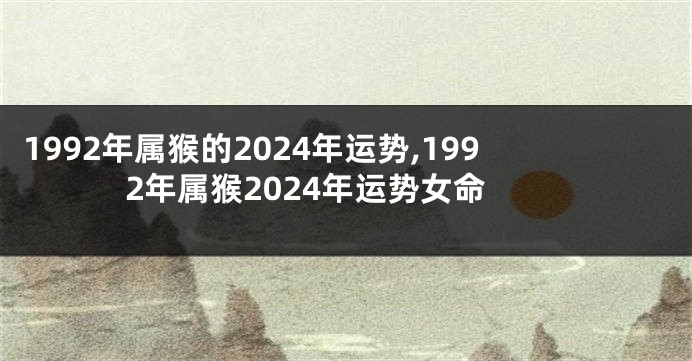 1992年属猴的2024年运势,1992年属猴2024年运势女命
