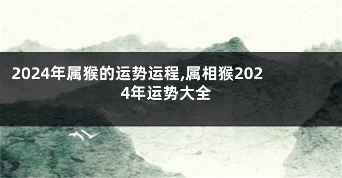 2024年属猴的运势运程,属相猴2024年运势大全