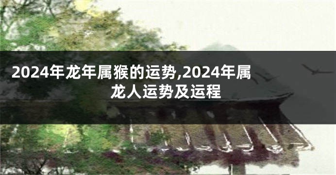 2024年龙年属猴的运势,2024年属龙人运势及运程