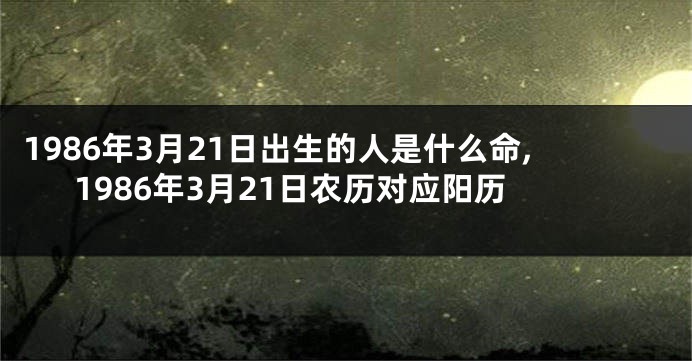 1986年3月21日出生的人是什么命,1986年3月21日农历对应阳历