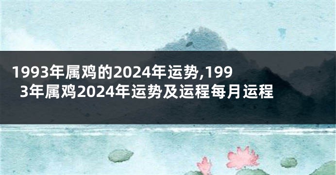 1993年属鸡的2024年运势,1993年属鸡2024年运势及运程每月运程