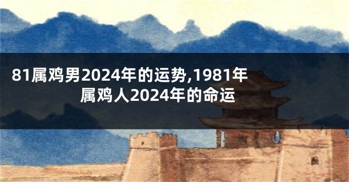 81属鸡男2024年的运势,1981年属鸡人2024年的命运