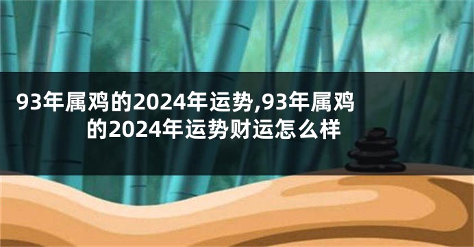 93年属鸡的2024年运势,93年属鸡的2024年运势财运怎么样