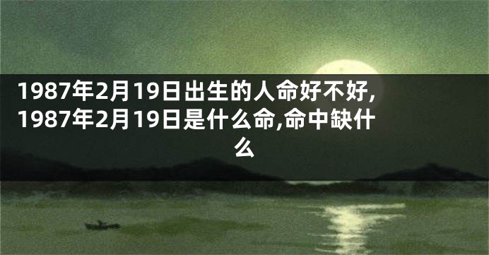 1987年2月19日出生的人命好不好,1987年2月19日是什么命,命中缺什么