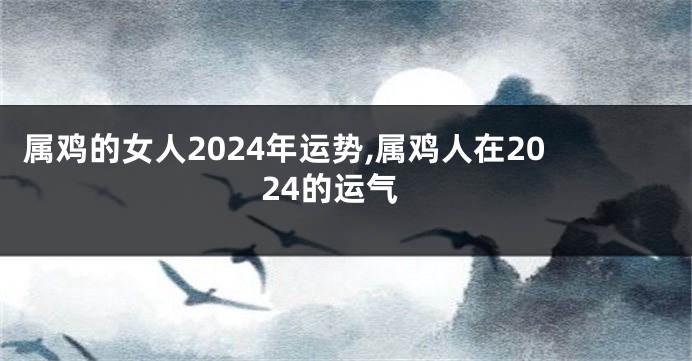 属鸡的女人2024年运势,属鸡人在2024的运气