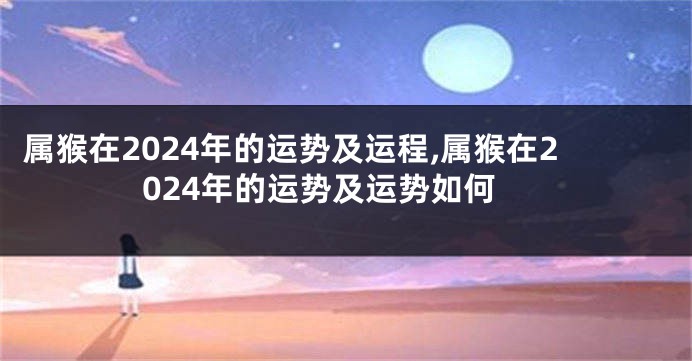 属猴在2024年的运势及运程,属猴在2024年的运势及运势如何