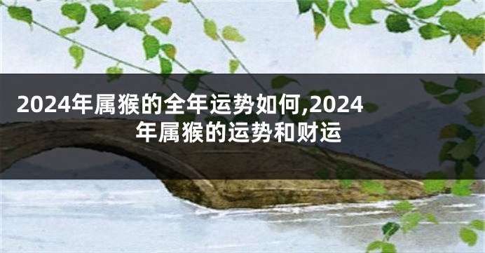 2024年属猴的全年运势如何,2024年属猴的运势和财运