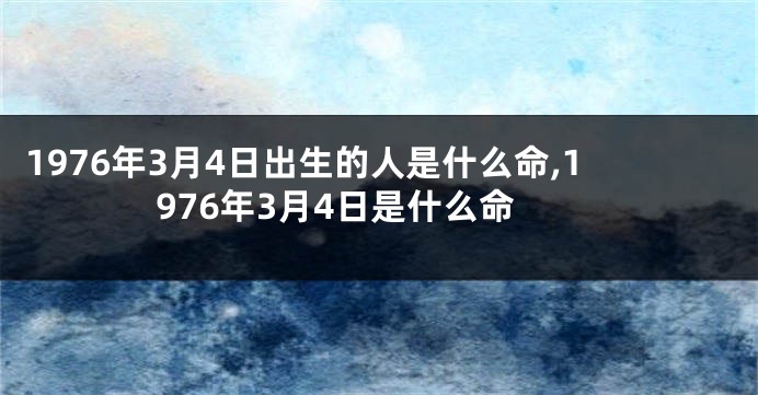 1976年3月4日出生的人是什么命,1976年3月4日是什么命
