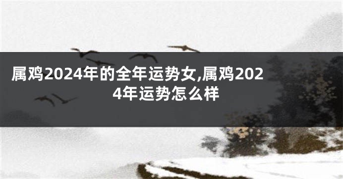属鸡2024年的全年运势女,属鸡2024年运势怎么样