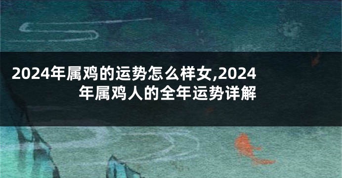 2024年属鸡的运势怎么样女,2024年属鸡人的全年运势详解