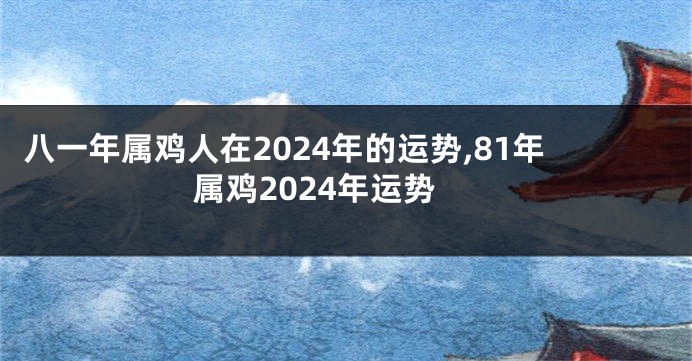 八一年属鸡人在2024年的运势,81年属鸡2024年运势