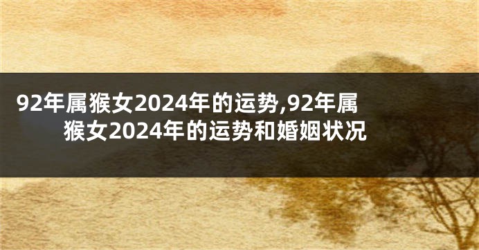 92年属猴女2024年的运势,92年属猴女2024年的运势和婚姻状况