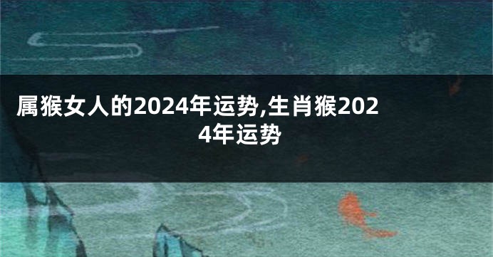 属猴女人的2024年运势,生肖猴2024年运势
