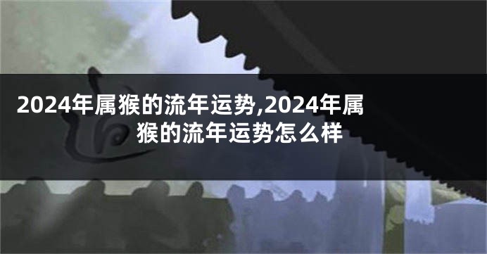 2024年属猴的流年运势,2024年属猴的流年运势怎么样