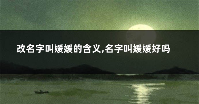 改名字叫媛媛的含义,名字叫媛媛好吗