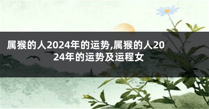 属猴的人2024年的运势,属猴的人2024年的运势及运程女