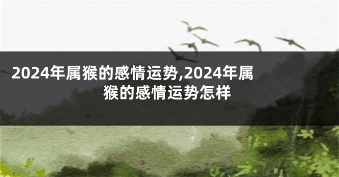 2024年属猴的感情运势,2024年属猴的感情运势怎样