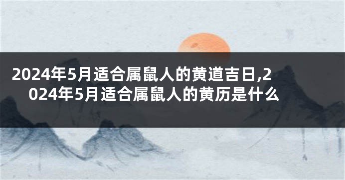 2024年5月适合属鼠人的黄道吉日,2024年5月适合属鼠人的黄历是什么
