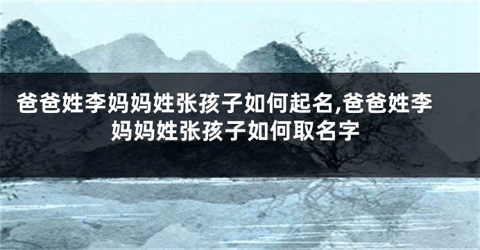 爸爸姓李妈妈姓张孩子如何起名,爸爸姓李妈妈姓张孩子如何取名字