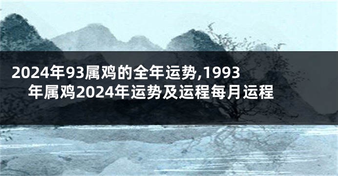 2024年93属鸡的全年运势,1993年属鸡2024年运势及运程每月运程