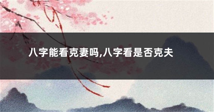 八字能看克妻吗,八字看是否克夫