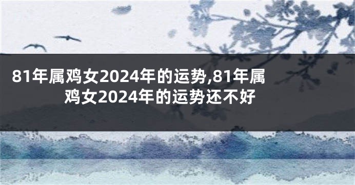 81年属鸡女2024年的运势,81年属鸡女2024年的运势还不好
