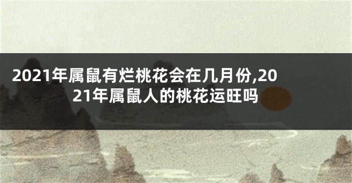 2021年属鼠有烂桃花会在几月份,2021年属鼠人的桃花运旺吗