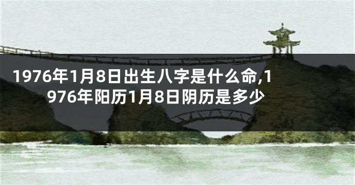 1976年1月8日出生八字是什么命,1976年阳历1月8日阴历是多少