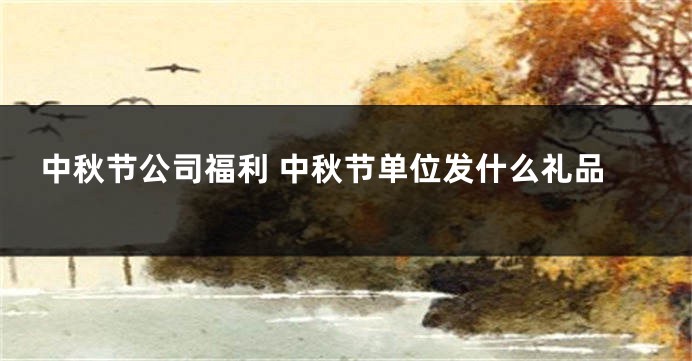 中秋节公司福利 中秋节单位发什么礼品