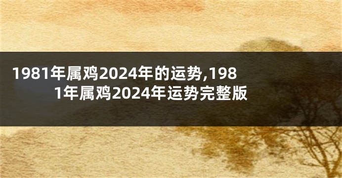 1981年属鸡2024年的运势,1981年属鸡2024年运势完整版
