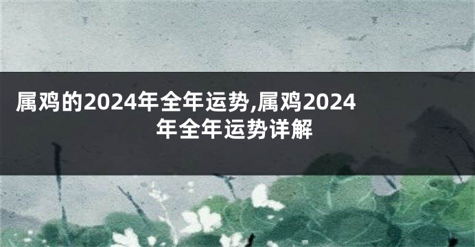 属鸡的2024年全年运势,属鸡2024年全年运势详解