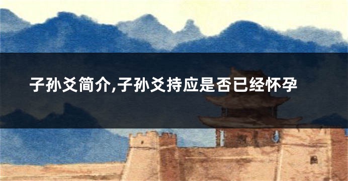 子孙爻简介,子孙爻持应是否已经怀孕