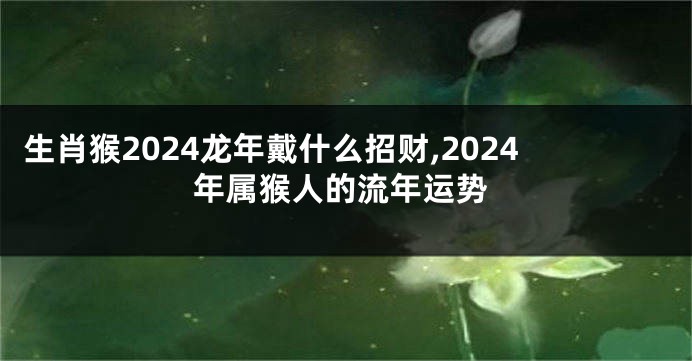 生肖猴2024龙年戴什么招财,2024年属猴人的流年运势