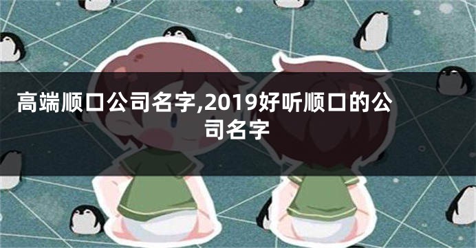 高端顺口公司名字,2019好听顺口的公司名字