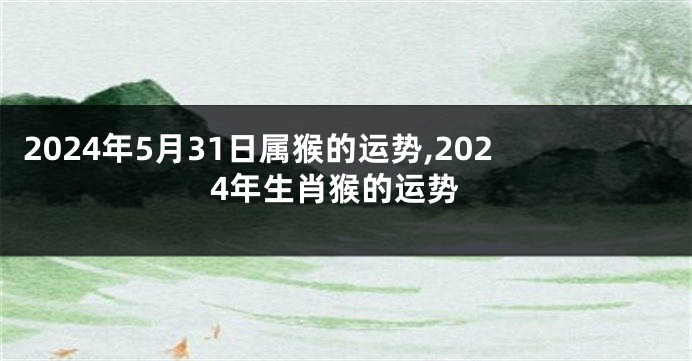 2024年5月31日属猴的运势,2024年生肖猴的运势