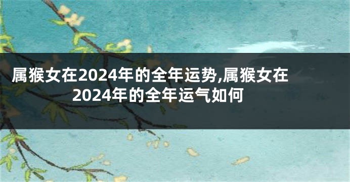 属猴女在2024年的全年运势,属猴女在2024年的全年运气如何