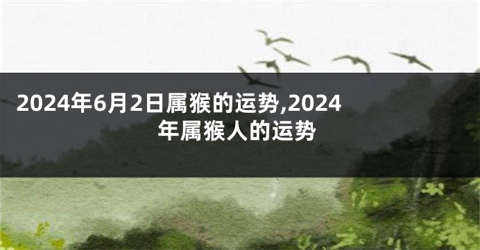 2024年6月2日属猴的运势,2024年属猴人的运势
