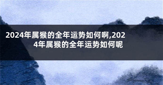 2024年属猴的全年运势如何啊,2024年属猴的全年运势如何呢