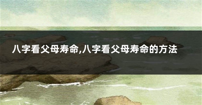 八字看父母寿命,八字看父母寿命的方法