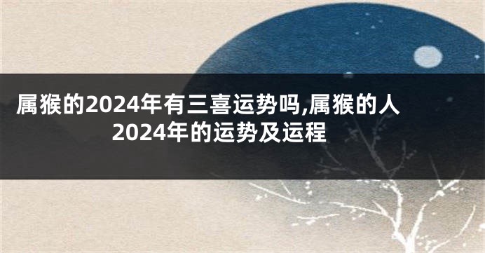 属猴的2024年有三喜运势吗,属猴的人2024年的运势及运程